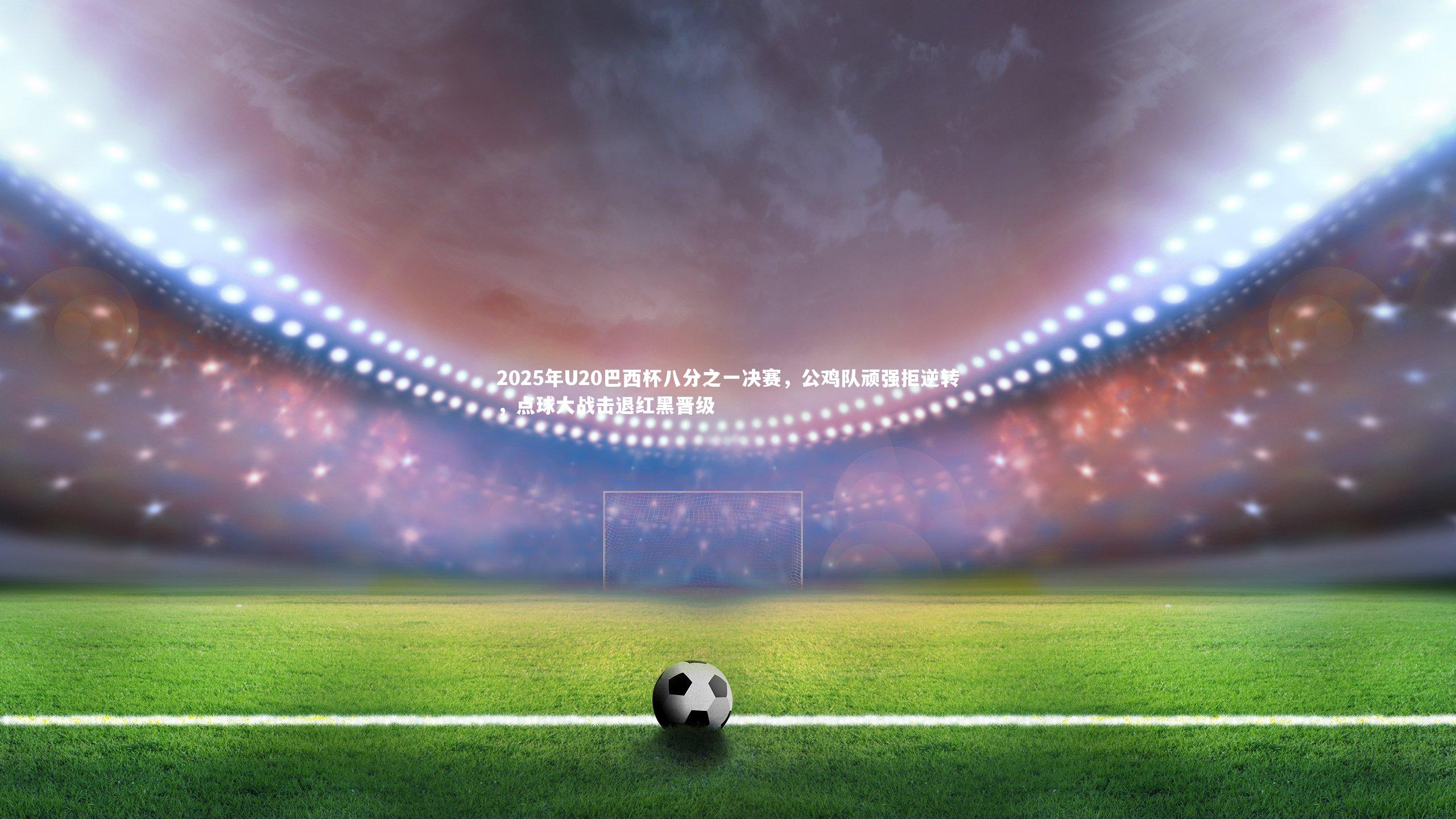 2025年U20巴西杯八分之一决赛,公鸡队顽强拒逆转,点球大战击退红黑晋级
