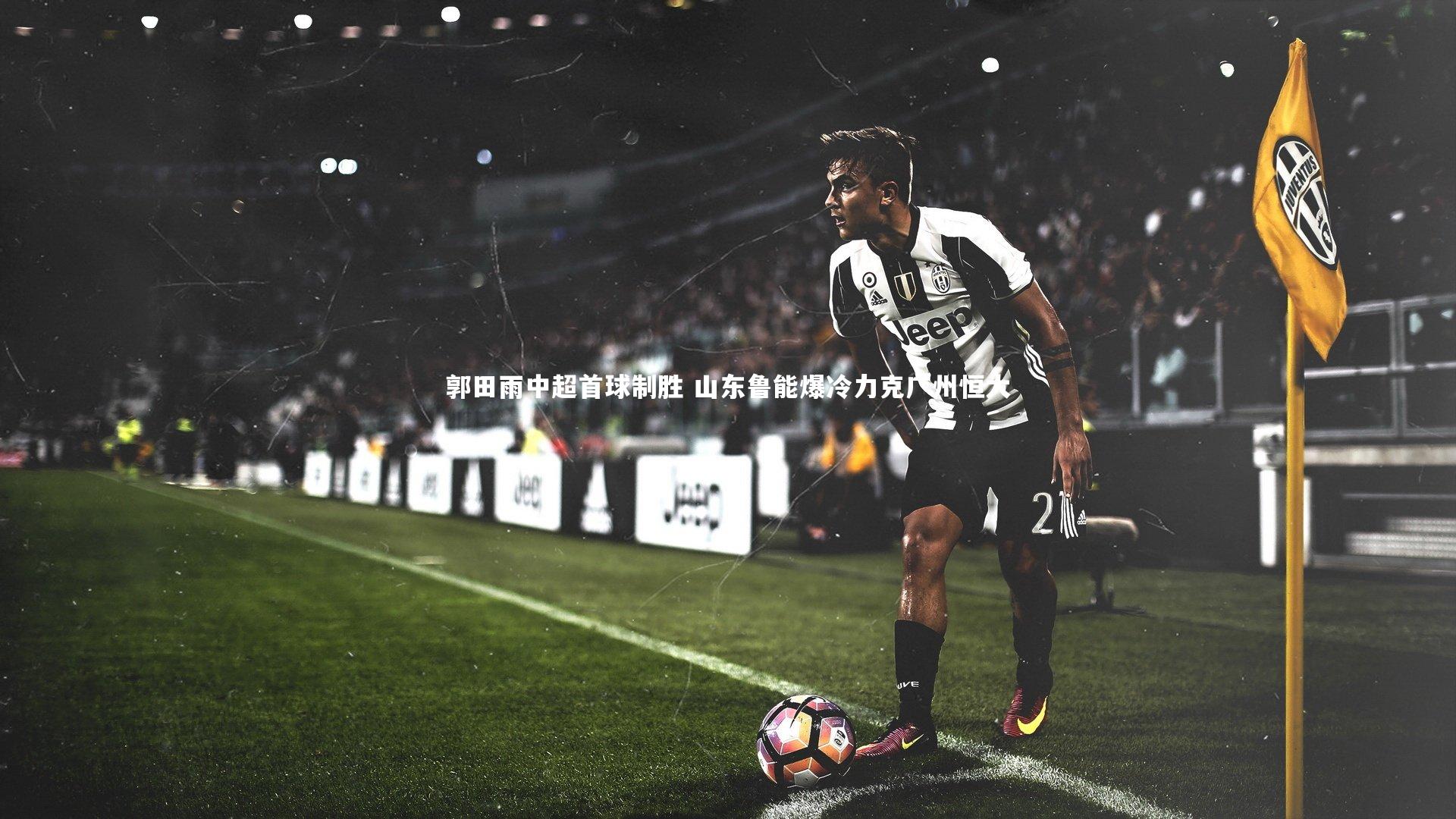 郭田雨中超首球制胜 山东鲁能爆冷力克广州恒大